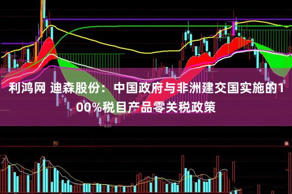 利鸿网 迪森股份：中国政府与非洲建交国实施的100%税目产品零关税政策