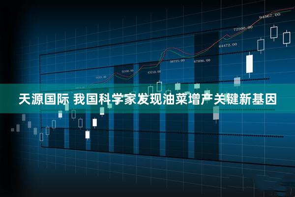 天源国际 我国科学家发现油菜增产关键新基因