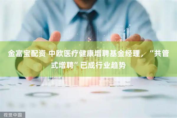 金富宝配资 中欧医疗健康增聘基金经理，“共管式增聘”已成行业趋势