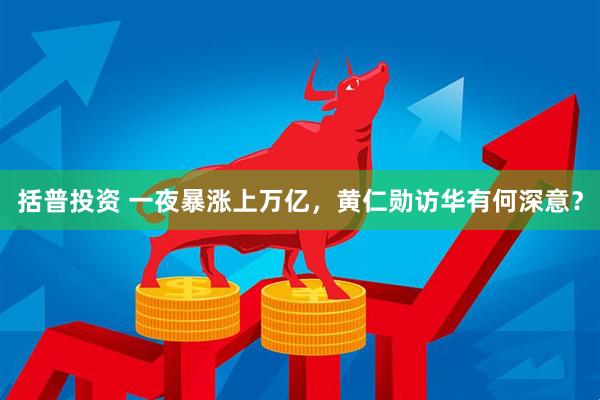 括普投资 一夜暴涨上万亿，黄仁勋访华有何深意？