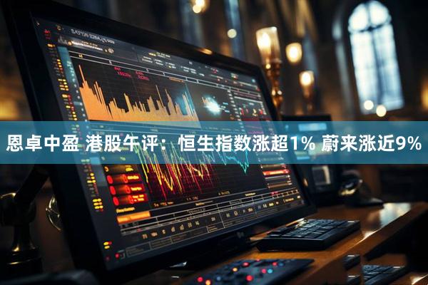 恩卓中盈 港股午评：恒生指数涨超1% 蔚来涨近9%