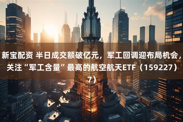 新宝配资 半日成交额破亿元，军工回调迎布局机会，关注“军工含量”最高的航空航天ETF（159227）