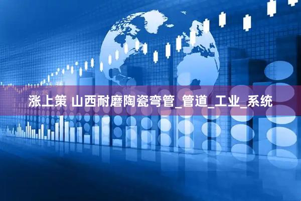 涨上策 山西耐磨陶瓷弯管_管道_工业_系统