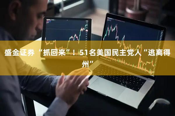 盛金证券 “抓回来”！51名美国民主党人“逃离得州”