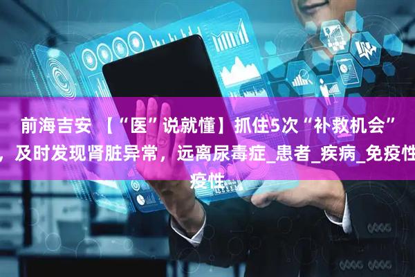 前海吉安 【“医”说就懂】抓住5次“补救机会”，及时发现肾脏异常，远离尿毒症_患者_疾病_免疫性