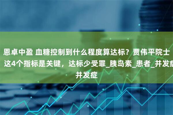 恩卓中盈 血糖控制到什么程度算达标？贾伟平院士：这4个指标是关键，达标少受罪_胰岛素_患者_并发症