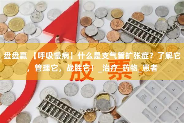 盘盘赢 【呼吸慢病】什么是支气管扩张症？了解它，管理它，战胜它！_治疗_药物_患者