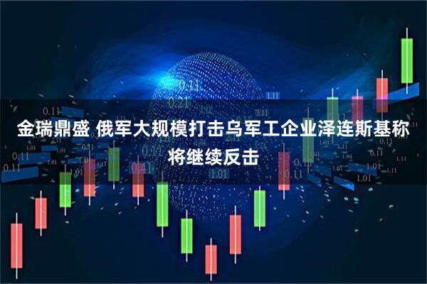 金瑞鼎盛 俄军大规模打击乌军工企业　泽连斯基称将继续反击