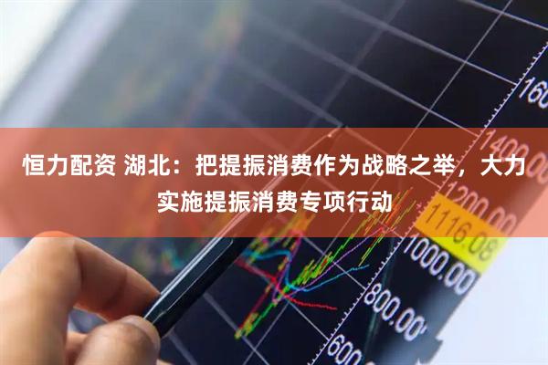 恒力配资 湖北：把提振消费作为战略之举，大力实施提振消费专项行动