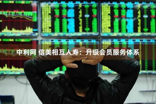 中利网 信美相互人寿：升级会员服务体系