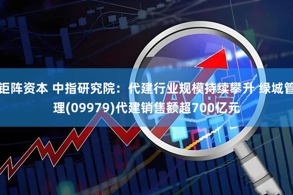 钜阵资本 中指研究院:代建行业规模持续攀升 绿城管理(09979)代建销售额超700亿元