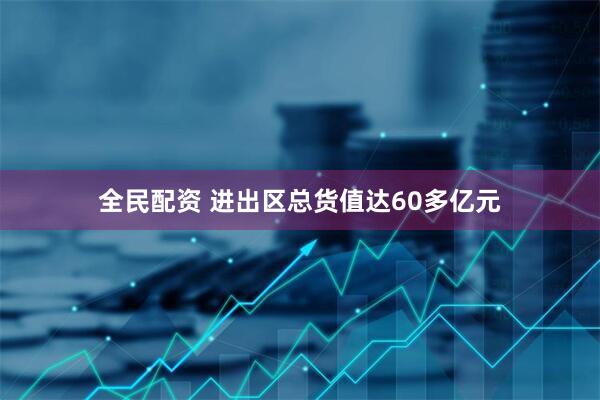 全民配资 进出区总货值达60多亿元