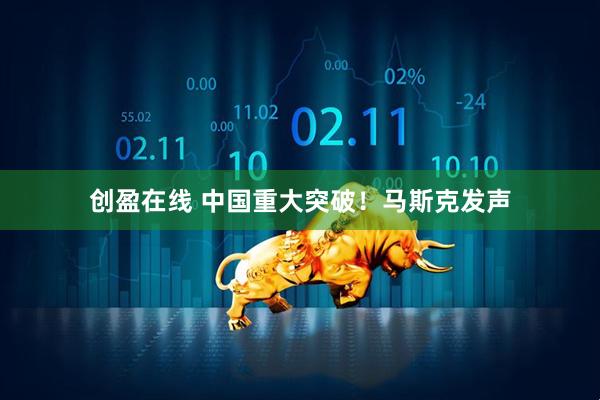 创盈在线 中国重大突破！马斯克发声