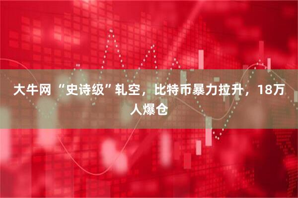 大牛网 “史诗级”轧空，比特币暴力拉升，18万人爆仓